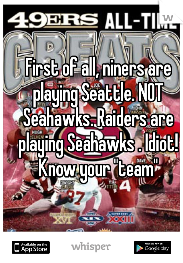 First of all, niners are playing Seattle. NOT Seahawks. Raiders are playing Seahawks . Idiot! Know your "team"