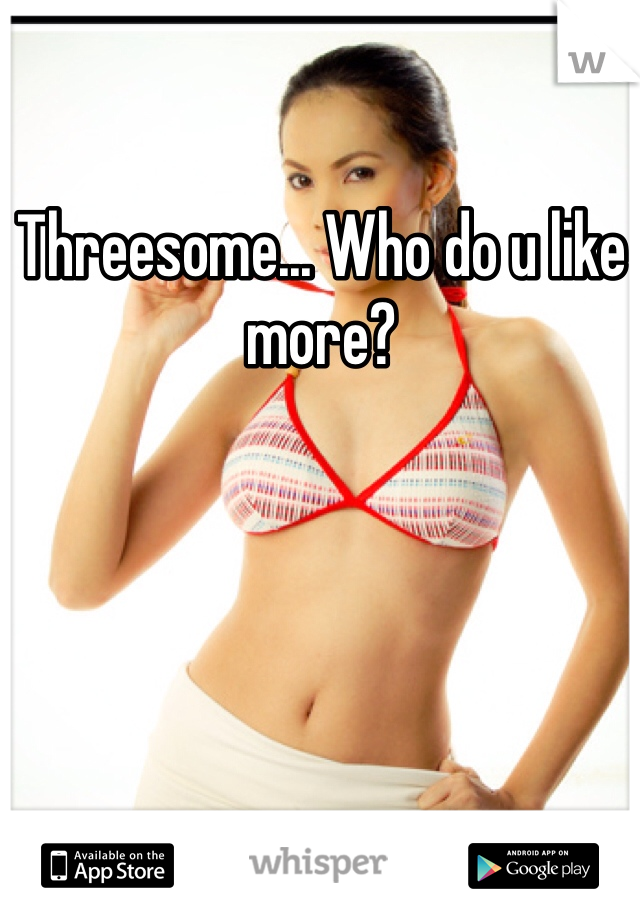 Threesome... Who do u like more?