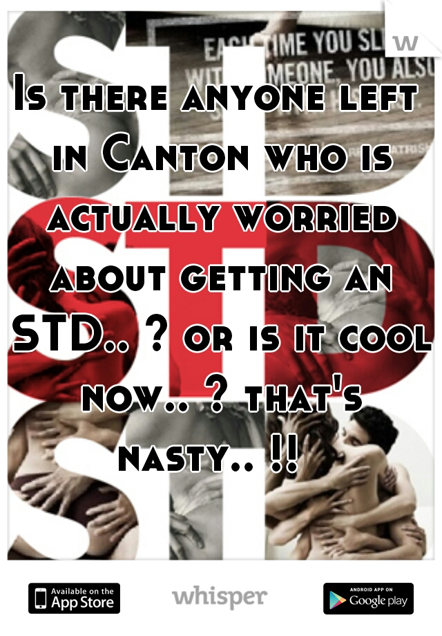 Is there anyone left in Canton who is actually worried about getting an STD.. ? or is it cool now.. ? that's nasty.. !!  
