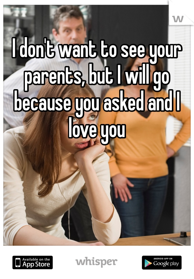 I don't want to see your parents, but I will go because you asked and I love you
