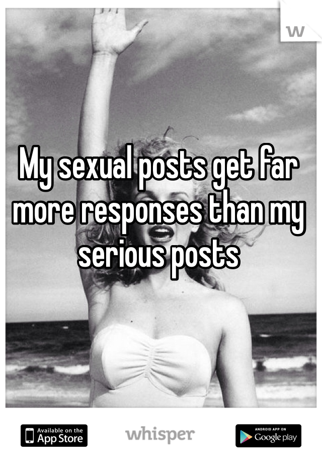 My sexual posts get far more responses than my serious posts 