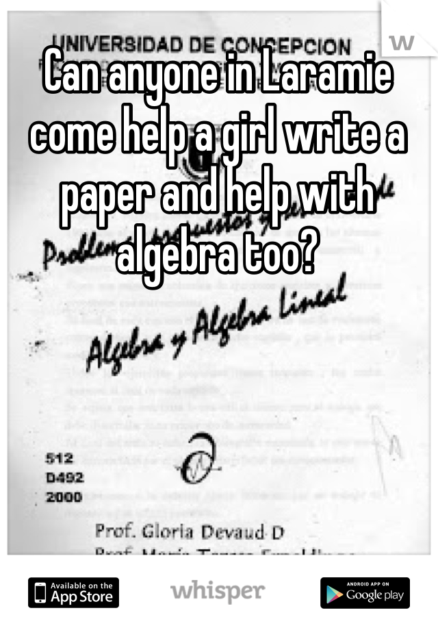 Can anyone in Laramie come help a girl write a paper and help with algebra too?