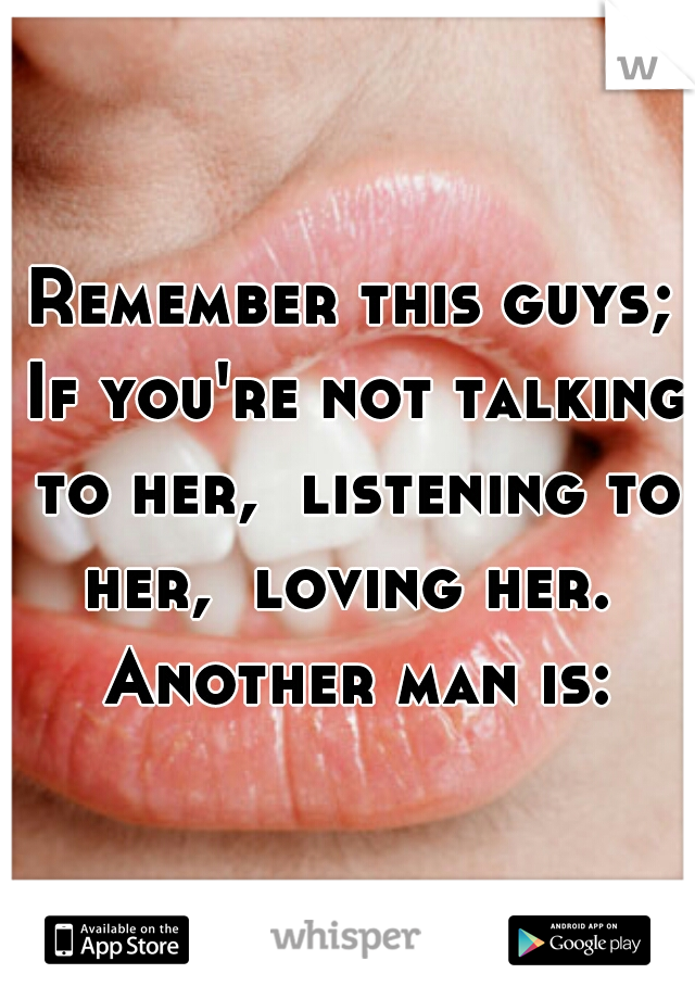 Remember this guys; If you're not talking to her,  listening to her,  loving her.  Another man is: