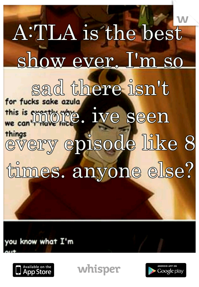 A:TLA is the best show ever. I'm so sad there isn't more. ive seen every episode like 8 times. anyone else?