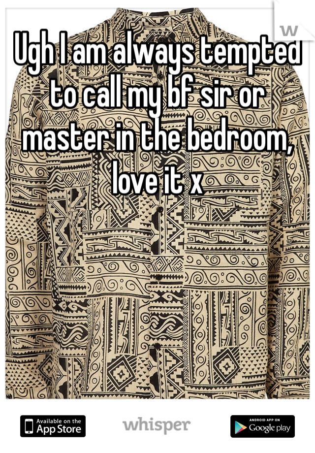 Ugh I am always tempted to call my bf sir or master in the bedroom, love it x