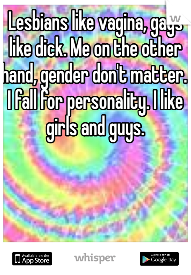 Lesbians like vagina, gays like dick. Me on the other hand, gender don't matter. I fall for personality. I like girls and guys. 