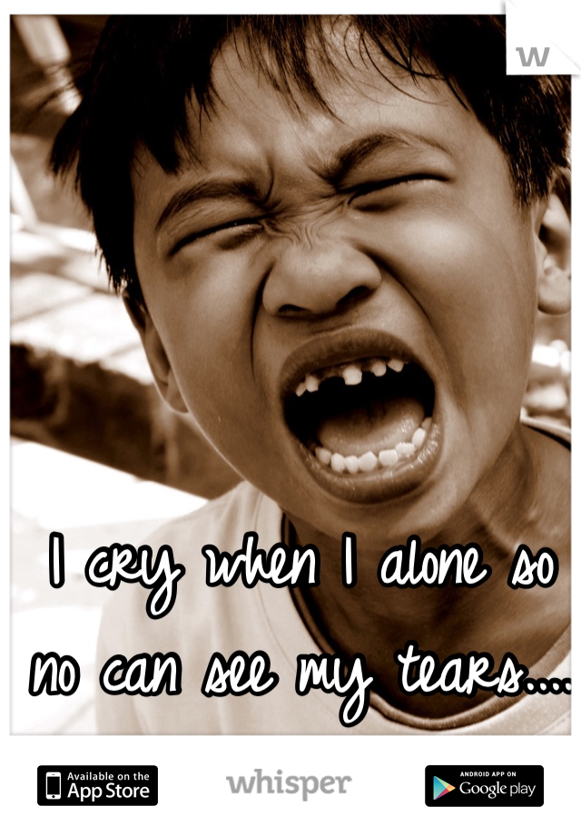 I cry when I alone so no can see my tears....