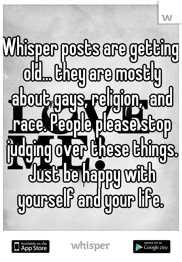 Whisper posts are getting old... they are mostly about gays, religion,  and race. People please stop judging over these things. Just be happy with yourself and your life. 
