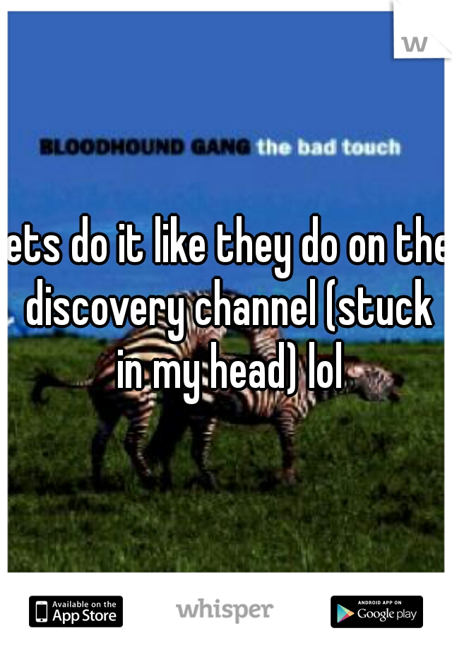 lets do it like they do on the discovery channel (stuck in my head) lol
