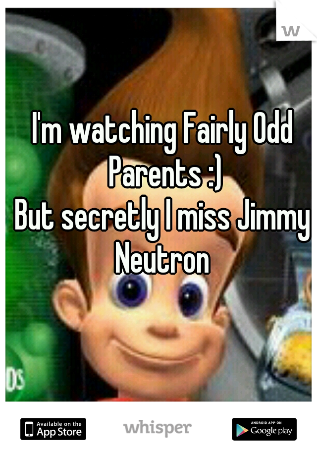 I'm watching Fairly Odd Parents :)
But secretly I miss Jimmy Neutron 