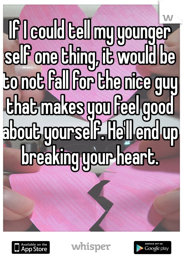 If I could tell my younger self one thing, it would be to not fall for the nice guy that makes you feel good about yourself. He'll end up breaking your heart. 
