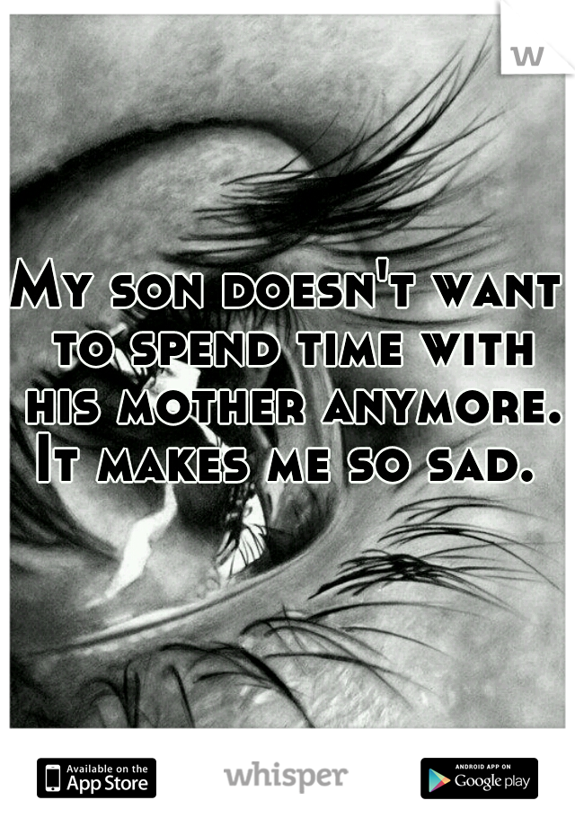 My son doesn't want to spend time with his mother anymore. It makes me so sad. 