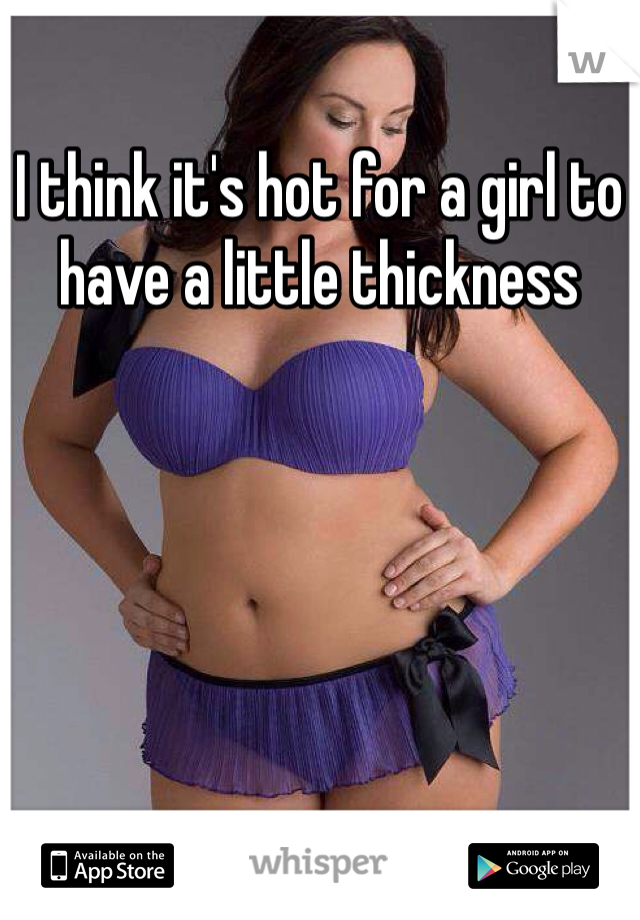 I think it's hot for a girl to have a little thickness