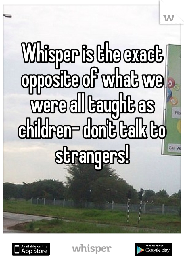 Whisper is the exact opposite of what we were all taught as children- don't talk to strangers! 