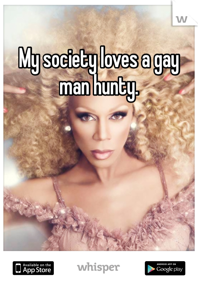 My society loves a gay man hunty.