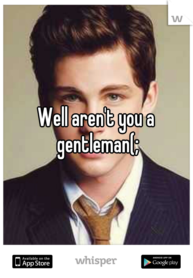 Well aren't you a gentleman(;