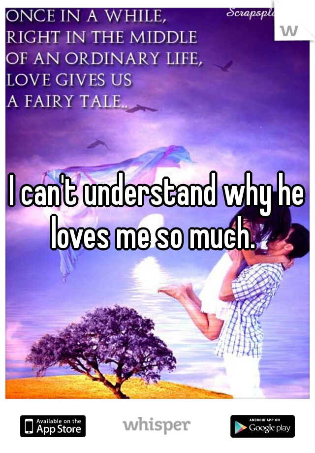 I can't understand why he loves me so much.  