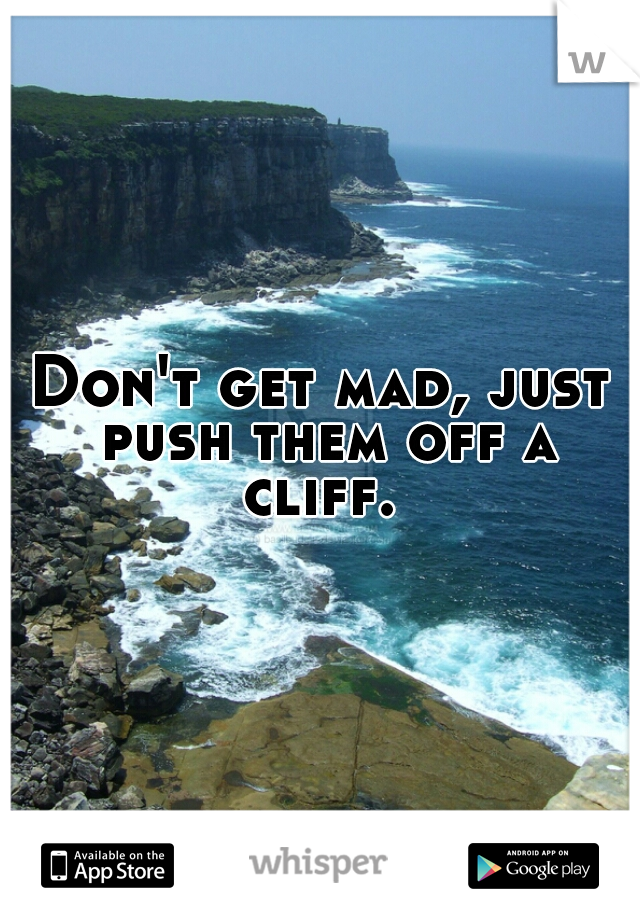 Don't get mad, just push them off a cliff. 