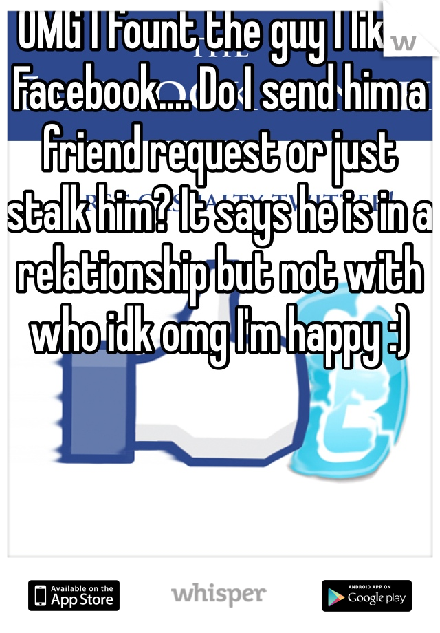OMG I fount the guy I likes Facebook.... Do I send him a friend request or just stalk him? It says he is in a relationship but not with who idk omg I'm happy :)