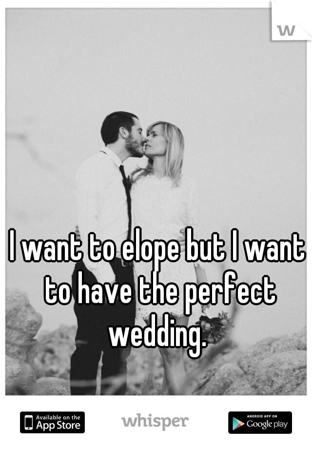 I want to elope but I want to have the perfect wedding. 