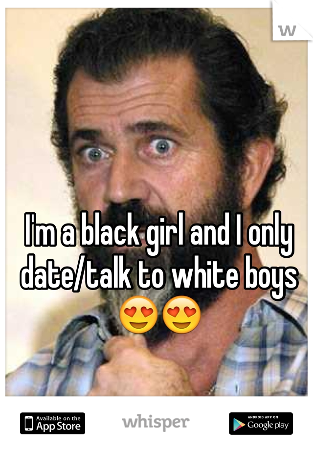 I'm a black girl and I only date/talk to white boys 😍😍 