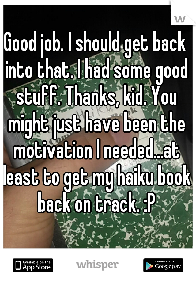 Good job. I should get back into that. I had some good stuff. Thanks, kid. You might just have been the motivation I needed...at least to get my haiku book back on track. :P
