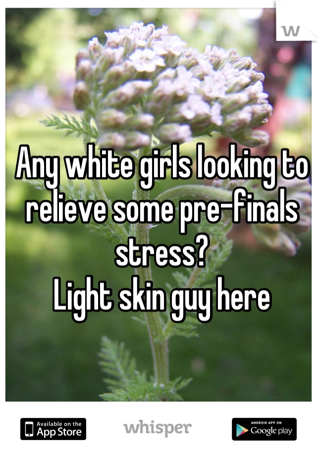 Any white girls looking to relieve some pre-finals stress?
Light skin guy here