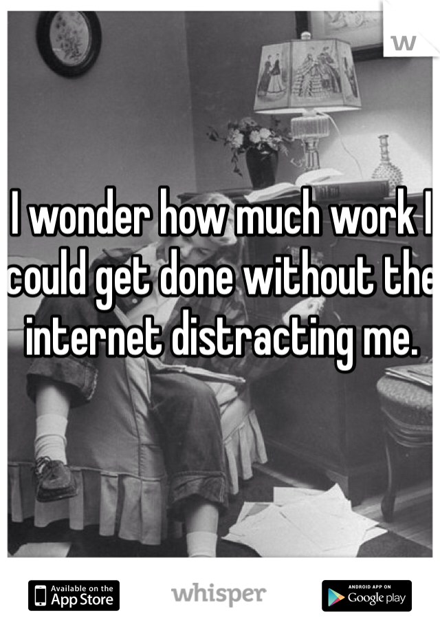 I wonder how much work I could get done without the internet distracting me.