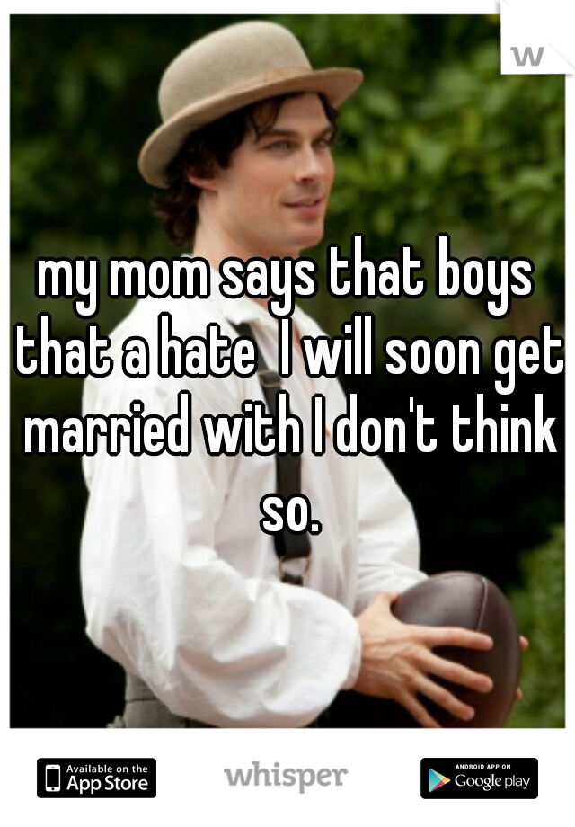 my mom says that boys that a hate  I will soon get married with I don't think so.
