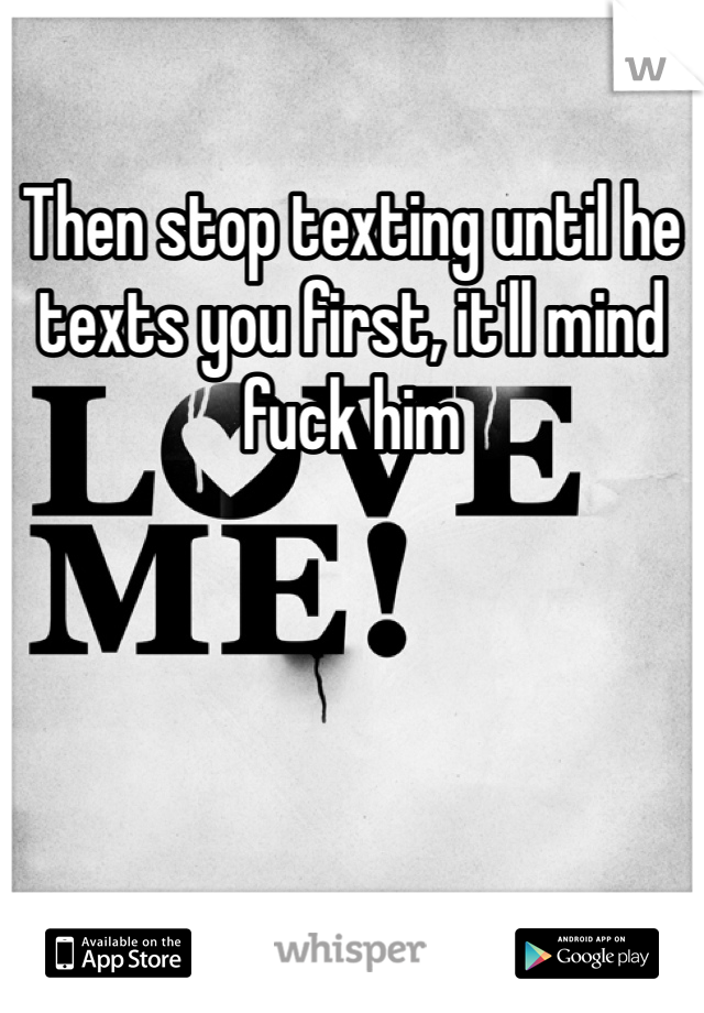 Then stop texting until he texts you first, it'll mind fuck him