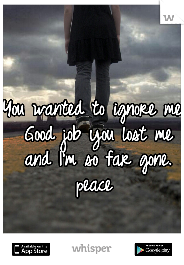 You wanted to ignore me. Good job you lost me and I'm so far gone. peace 
