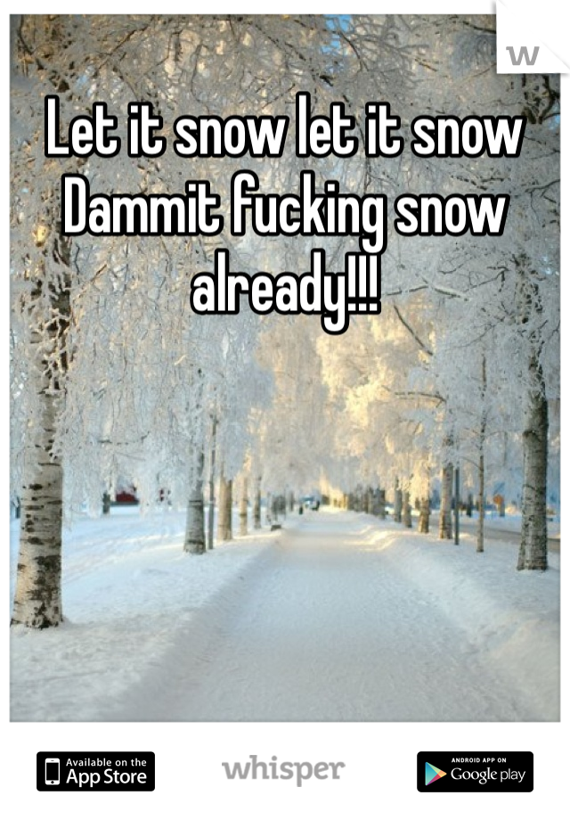 Let it snow let it snow 
Dammit fucking snow already!!!