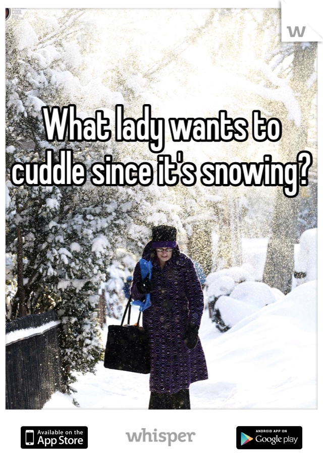 What lady wants to cuddle since it's snowing?