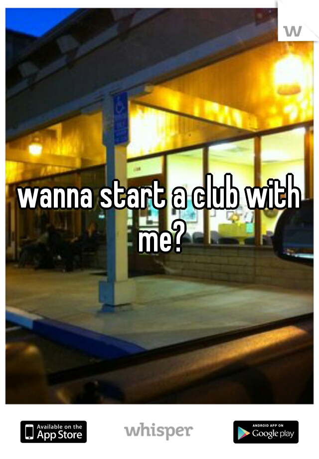 wanna start a club with me?