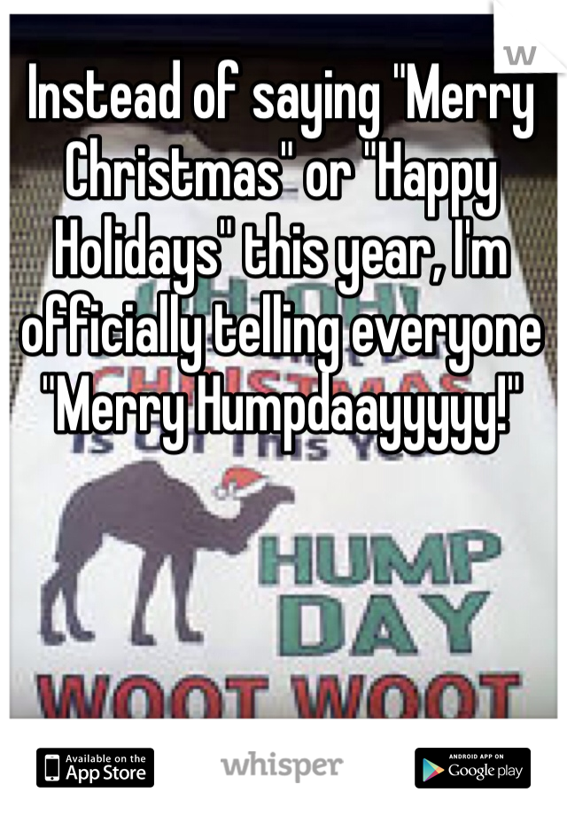 Instead of saying "Merry Christmas" or "Happy Holidays" this year, I'm officially telling everyone "Merry Humpdaayyyyy!"