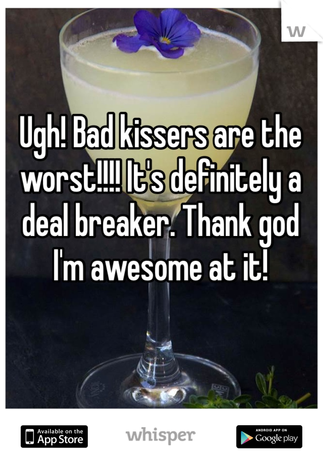 Ugh! Bad kissers are the worst!!!! It's definitely a deal breaker. Thank god I'm awesome at it!