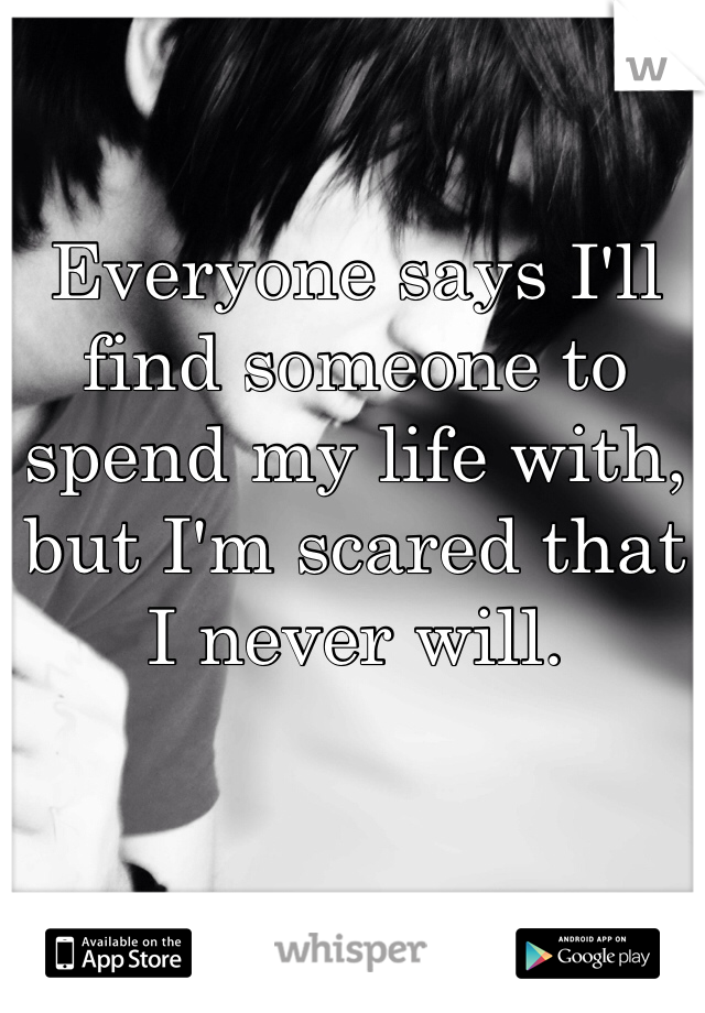 Everyone says I'll find someone to spend my life with, but I'm scared that I never will.