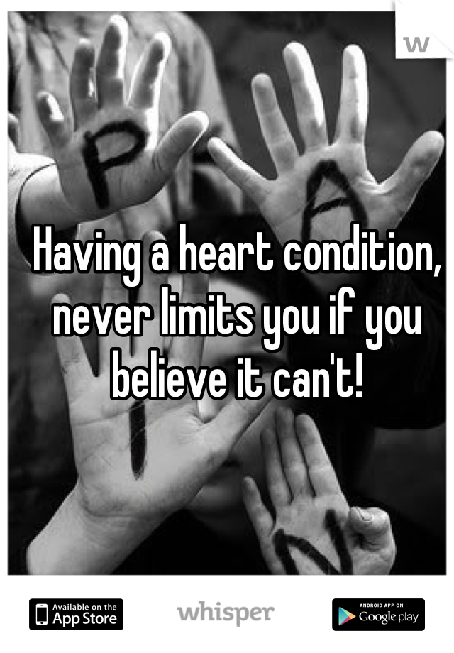 Having a heart condition, never limits you if you believe it can't!