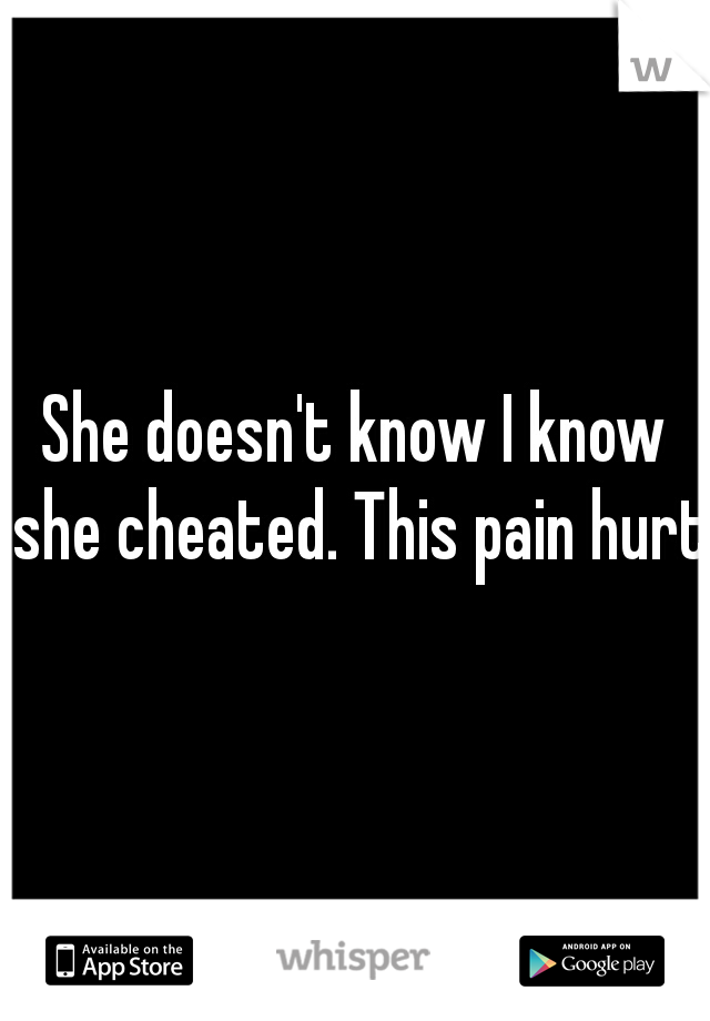 She doesn't know I know she cheated. This pain hurts
