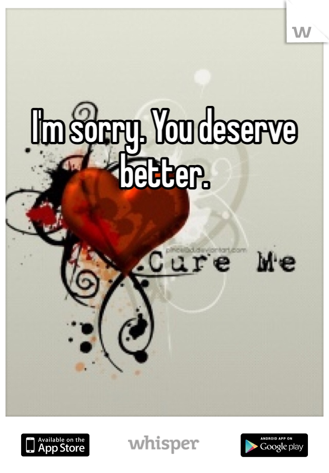 I'm sorry. You deserve better. 