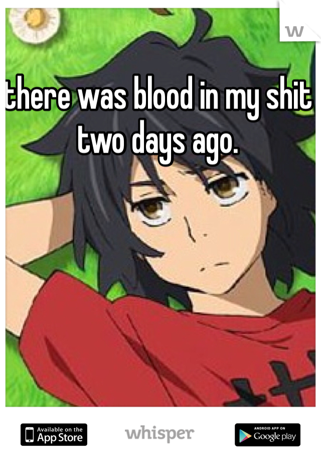 there was blood in my shit two days ago.