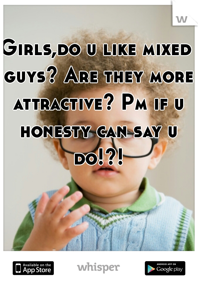 Girls,do u like mixed guys? Are they more attractive? Pm if u honesty can say u do!?!