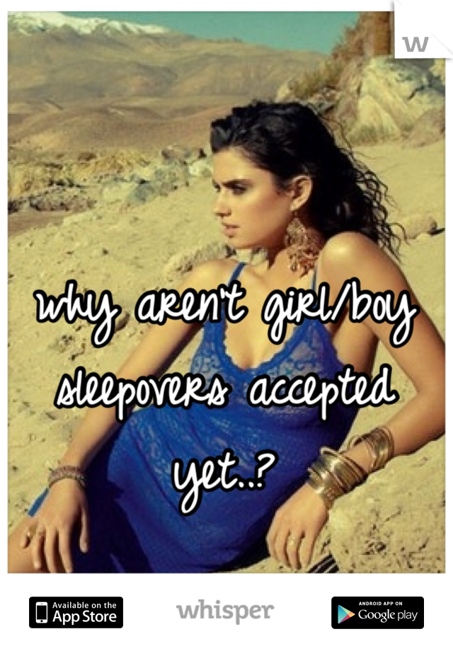 why aren't girl/boy sleepovers accepted yet..? 