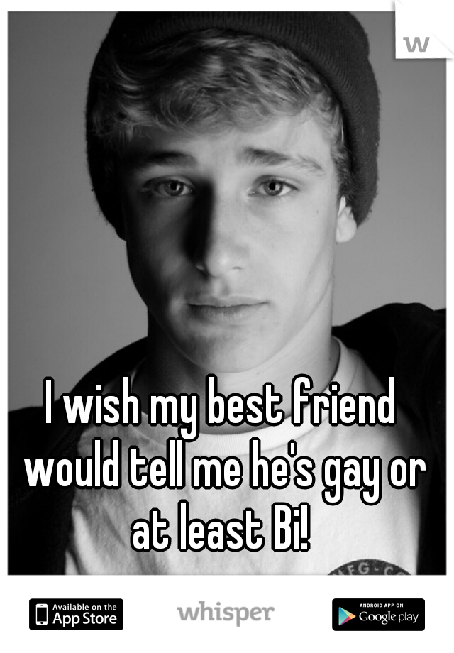 I wish my best friend would tell me he's gay or at least Bi! 