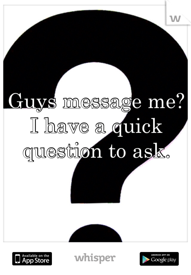 Guys message me? I have a quick question to ask. 