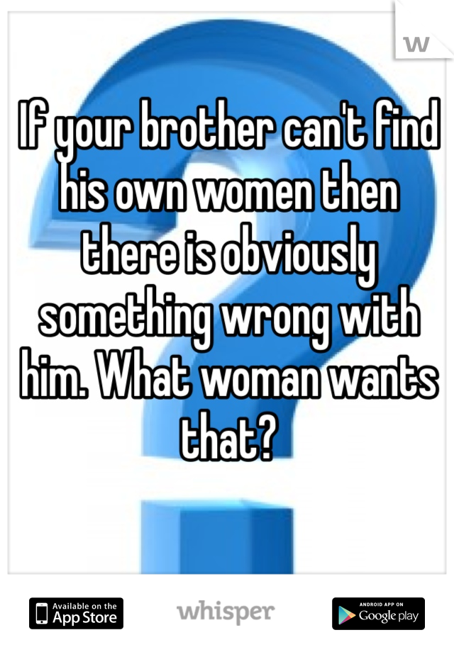 If your brother can't find his own women then there is obviously something wrong with him. What woman wants that?