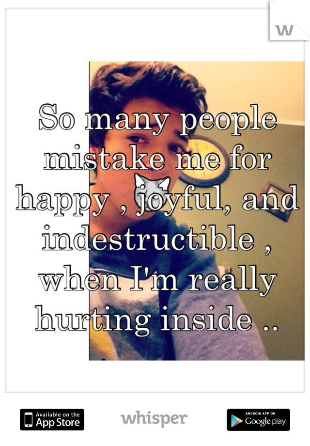 So many people mistake me for happy , joyful, and indestructible , when I'm really hurting inside ..