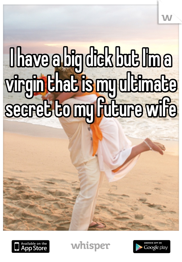 I have a big dick but I'm a virgin that is my ultimate secret to my future wife