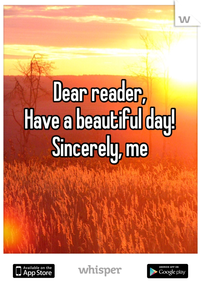 Dear reader,
Have a beautiful day!
Sincerely, me