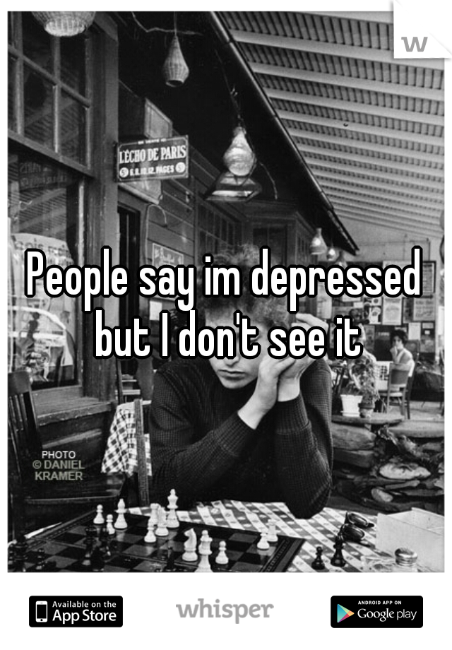 People say im depressed but I don't see it